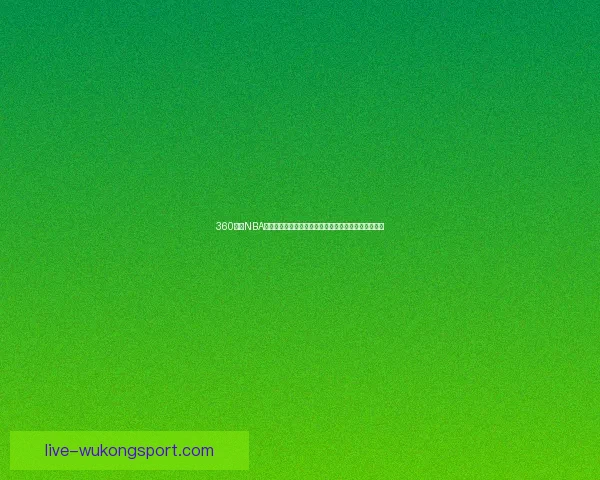 360直播NBA足球赛事精彩纷呈全方位覆盖最新比赛动态和精彩瞬间